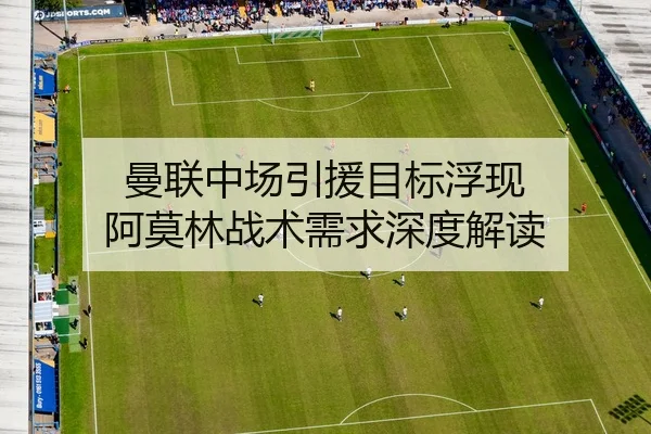 曼联中场引援目标浮现 阿莫林战术需求深度解读