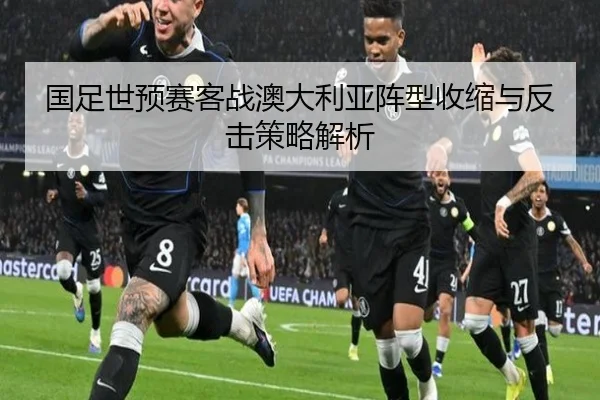 国足世预赛客战澳大利亚阵型收缩与反击策略解析